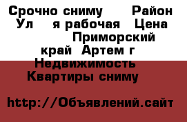 Срочно сниму!!! › Район ­ Ул. 1-я рабочая › Цена ­ 15 000 - Приморский край, Артем г. Недвижимость » Квартиры сниму   